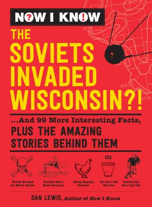 [Now I Know 03] • Now I Know · the Soviets Invaded Wisconsin?!, ...And 99 More Interesting Facts, Plus the Amazing Stories Behind Them